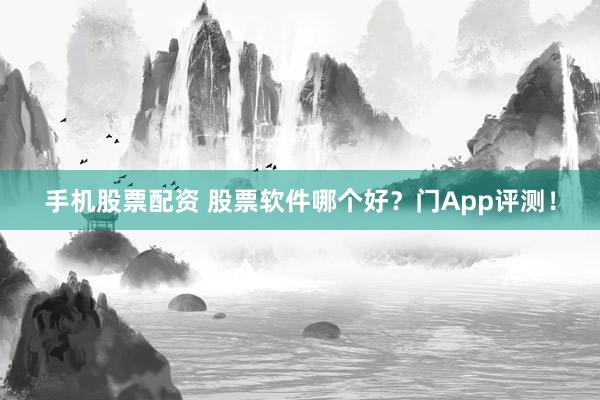手机股票配资 股票软件哪个好?门App评测!