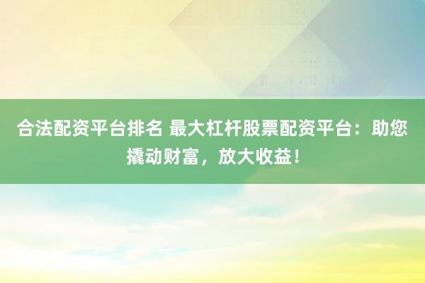 合法配资平台排名 最大杠杆股票配资平台：助您撬动财富，放大收益！
