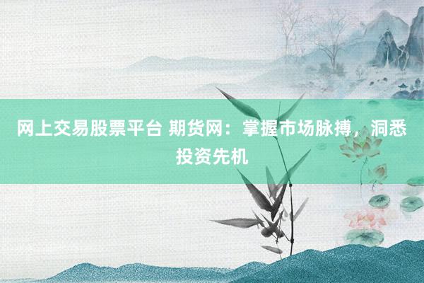 网上交易股票平台 期货网：掌握市场脉搏，洞悉投资先机