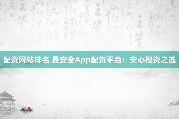 配资网站排名 最安全App配资平台：安心投资之选