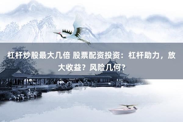 杠杆炒股最大几倍 股票配资投资：杠杆助力，放大收益？风险几何？