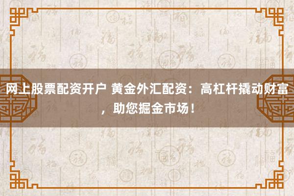 网上股票配资开户 黄金外汇配资：高杠杆撬动财富，助您掘金市场！