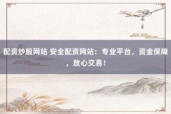 配资炒股网站 安全配资网站：专业平台，资金保障，放心交易！