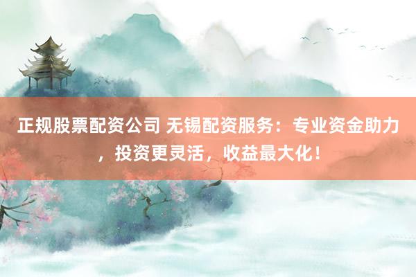 正规股票配资公司 无锡配资服务：专业资金助力，投资更灵活，收益最大化！