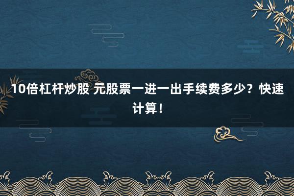 10倍杠杆炒股 元股票一进一出手续费多少?快速计算!
