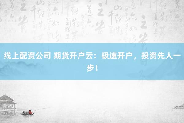 线上配资公司 期货开户云：极速开户，投资先人一步！