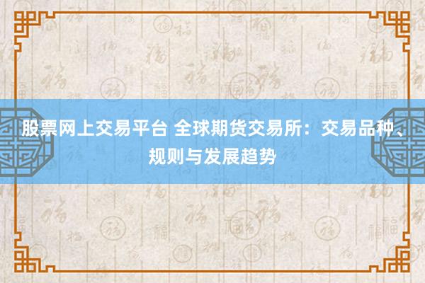 股票网上交易平台 全球期货交易所：交易品种、规则与发展趋势