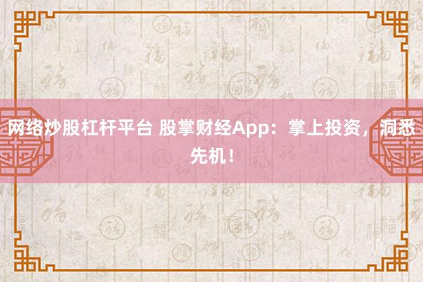 网络炒股杠杆平台 股掌财经App:掌上投资,洞悉先机!
