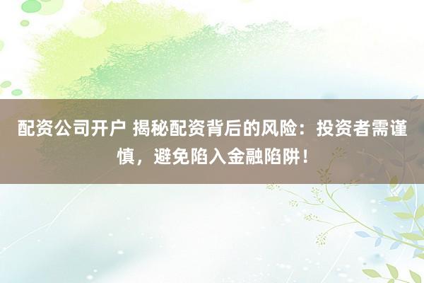 配资公司开户 揭秘配资背后的风险：投资者需谨慎，避免陷入金融陷阱！