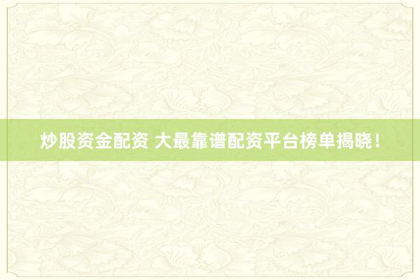 炒股资金配资 大最靠谱配资平台榜单揭晓！