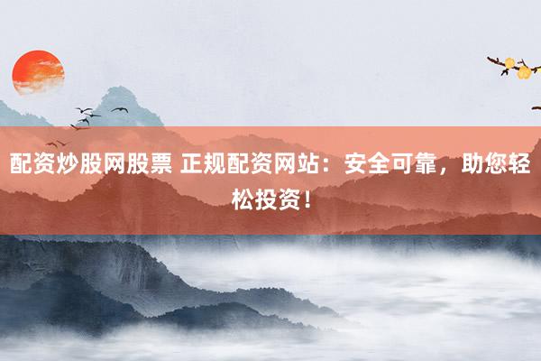 配资炒股网股票 正规配资网站：安全可靠，助您轻松投资！