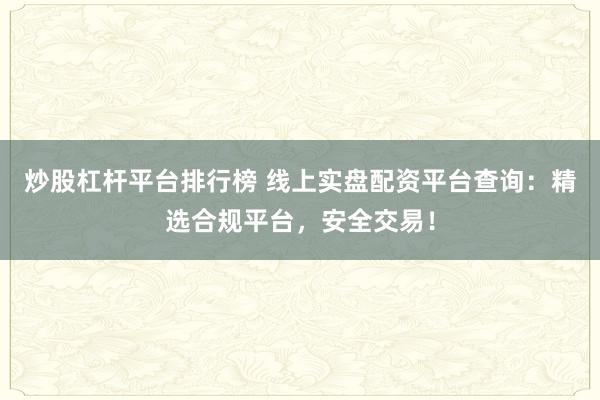 炒股杠杆平台排行榜 线上实盘配资平台查询：精选合规平台，安全交易！