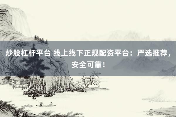 炒股杠杆平台 线上线下正规配资平台：严选推荐，安全可靠！