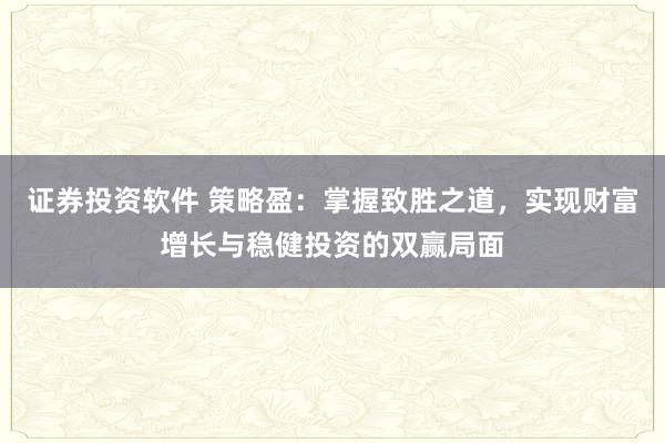 证券投资软件 策略盈：掌握致胜之道，实现财富增长与稳健投资的双赢局面