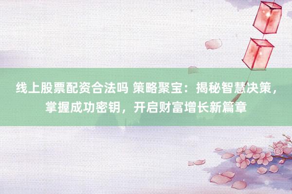 线上股票配资合法吗 策略聚宝:揭秘智慧决策,掌握成功密钥,开启财富增长新篇章