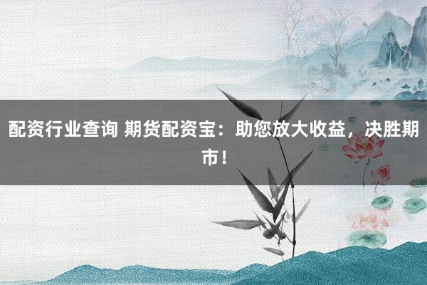 配资行业查询 期货配资宝：助您放大收益，决胜期市！