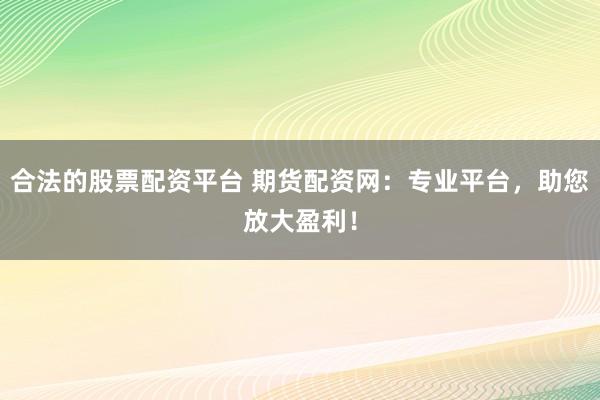 合法的股票配资平台 期货配资网：专业平台，助您放大盈利！
