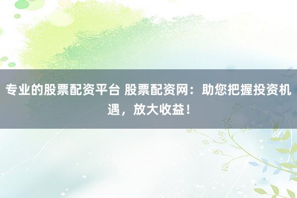 专业的股票配资平台 股票配资网：助您把握投资机遇，放大收益！