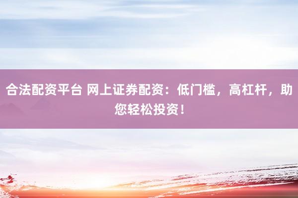 合法配资平台 网上证券配资:低门槛,高杠杆,助您轻松投资!
