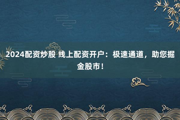 2024配资炒股 线上配资开户：极速通道，助您掘金股市！