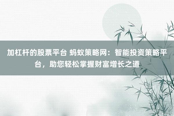 加杠杆的股票平台 蚂蚁策略网:智能投资策略平台,助您轻松掌握财富增长之道