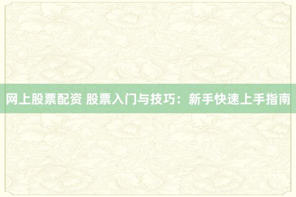 网上股票配资 股票入门与技巧：新手快速上手指南
