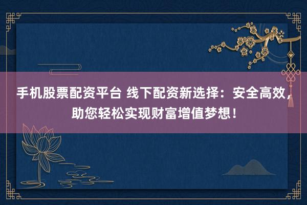 手机股票配资平台 线下配资新选择：安全高效，助您轻松实现财富增值梦想！