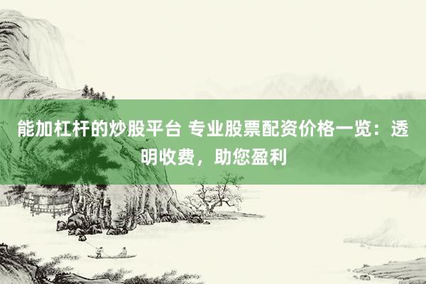 能加杠杆的炒股平台 专业股票配资价格一览：透明收费，助您盈利