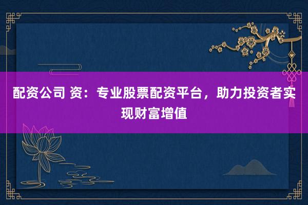 配资公司 资:专业股票配资平台,助力投资者实现财富增值