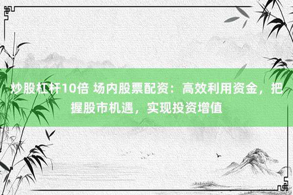 炒股杠杆10倍 场内股票配资：高效利用资金，把握股市机遇，实现投资增值