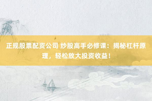 正规股票配资公司 炒股高手必修课:揭秘杠杆原理,轻松放大投资收益!