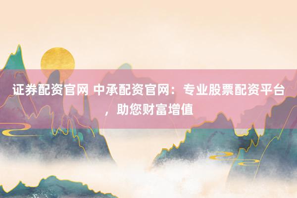 证券配资官网 中承配资官网:专业股票配资平台,助您财富增值