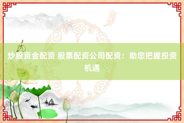 炒股资金配资 股票配资公司配资：助您把握投资机遇