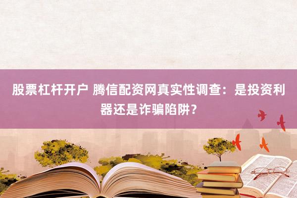 股票杠杆开户 腾信配资网真实性调查:是投资利器还是诈骗陷阱?