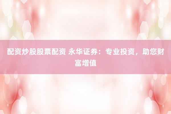 配资炒股股票配资 永华证券：专业投资，助您财富增值