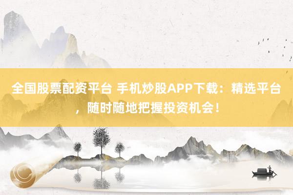 全国股票配资平台 手机炒股APP下载：精选平台，随时随地把握投资机会！