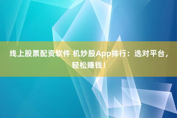 线上股票配资软件 机炒股App排行：选对平台，轻松赚钱！