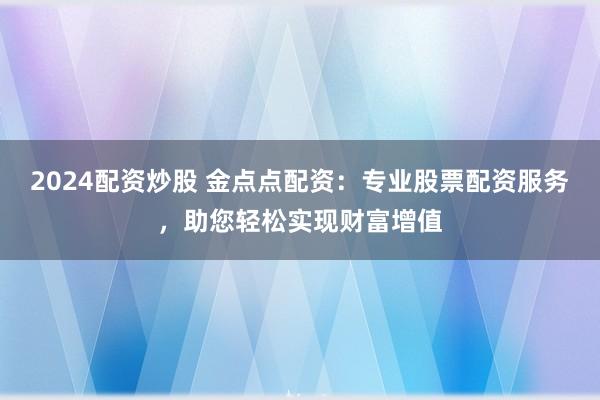 2024配资炒股 金点点配资:专业股票配资服务,助您轻松实现财富增值
