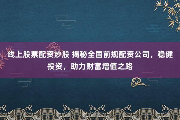 线上股票配资炒股 揭秘全国前规配资公司,稳健投资,助力财富增值之路