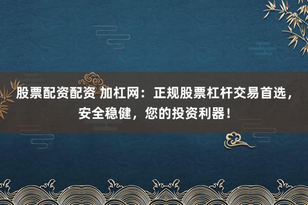 股票配资配资 加杠网:正规股票杠杆交易首选,安全稳健,您的投资利器!