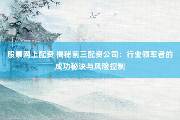 股票网上配资 揭秘前三配资公司：行业领军者的成功秘诀与风险控制