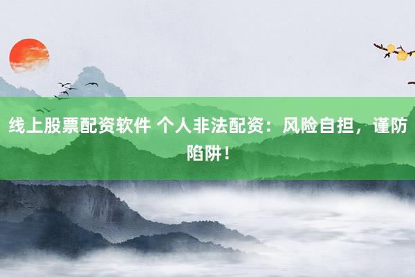 线上股票配资软件 个人非法配资：风险自担，谨防陷阱！