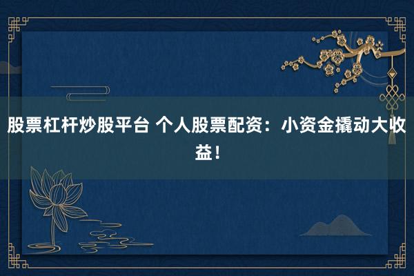 股票杠杆炒股平台 个人股票配资：小资金撬动大收益！