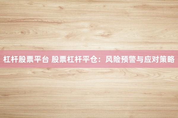 杠杆股票平台 股票杠杆平仓：风险预警与应对策略