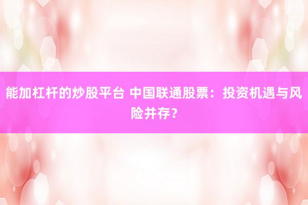 能加杠杆的炒股平台 中国联通股票：投资机遇与风险并存？