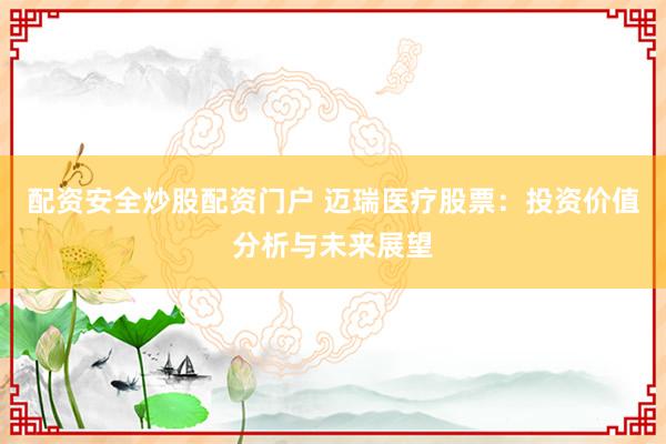 配资安全炒股配资门户 迈瑞医疗股票：投资价值分析与未来展望