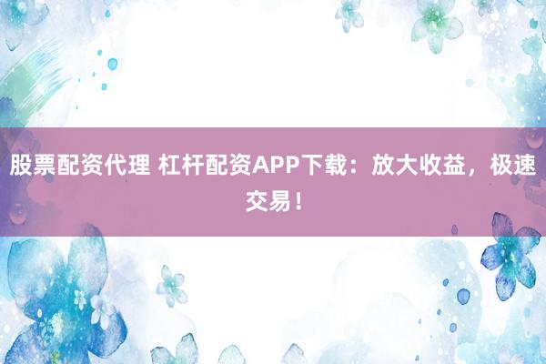 股票配资代理 杠杆配资APP下载:放大收益,极速交易!