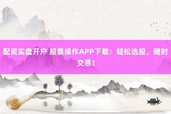配资实盘开户 股票操作APP下载:轻松选股,随时交易!