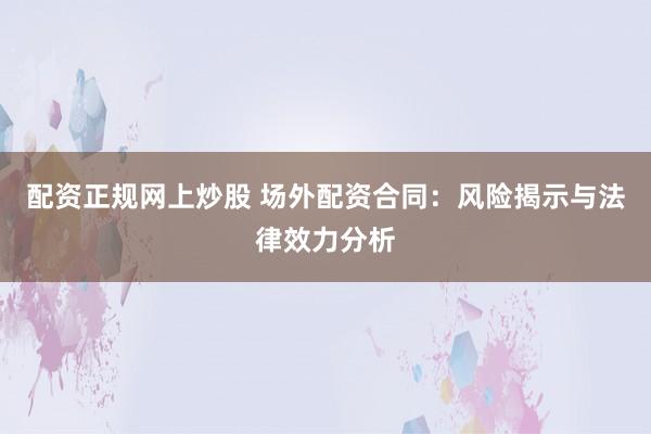 配资正规网上炒股 场外配资合同:风险揭示与法律效力分析