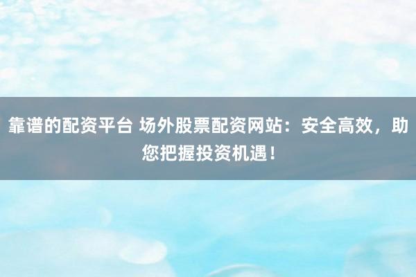 靠谱的配资平台 场外股票配资网站:安全高效,助您把握投资机遇!